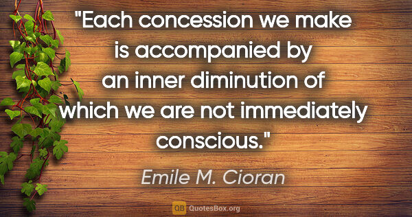 Emile M. Cioran quote: "Each concession we make is accompanied by an inner diminution..."