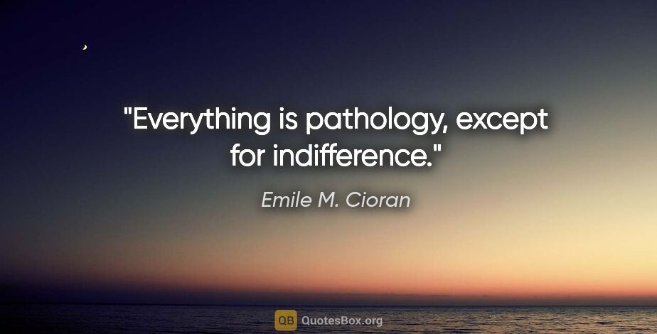 Emile M. Cioran quote: "Everything is pathology, except for indifference."