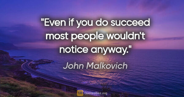 John Malkovich quote: "Even if you do succeed most people wouldn't notice anyway."