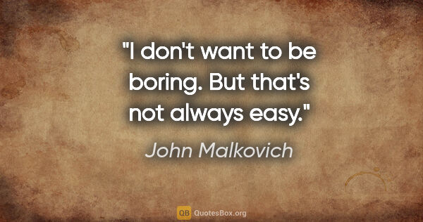 John Malkovich quote: "I don't want to be boring. But that's not always easy."