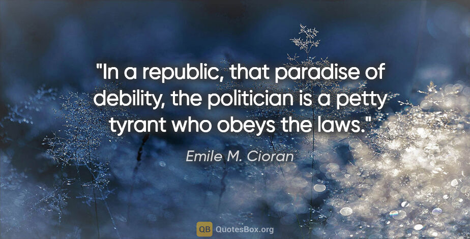 Emile M. Cioran quote: "In a republic, that paradise of debility, the politician is a..."