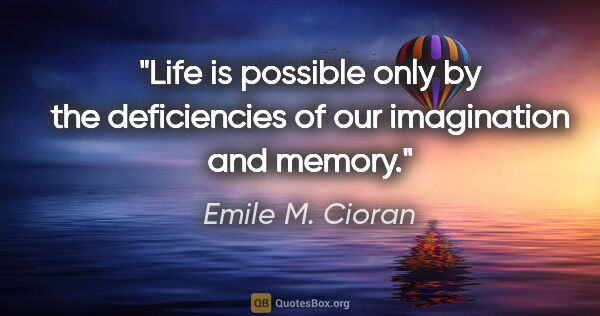 Emile M. Cioran quote: "Life is possible only by the deficiencies of our imagination..."