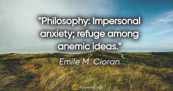 Emile M. Cioran quote: "Philosophy: Impersonal anxiety; refuge among anemic ideas."
