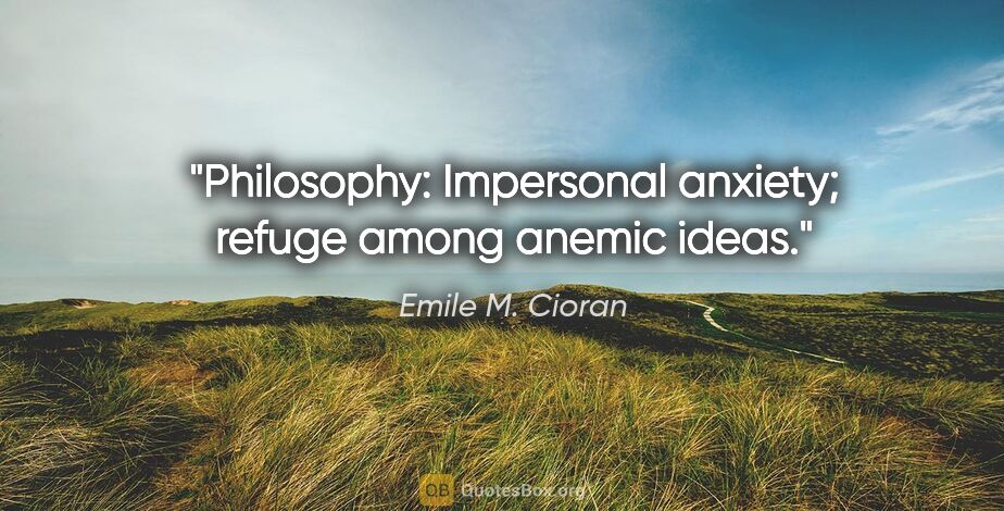 Emile M. Cioran quote: "Philosophy: Impersonal anxiety; refuge among anemic ideas."