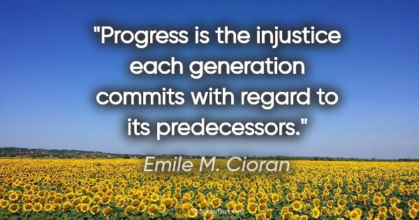 Emile M. Cioran quote: "Progress is the injustice each generation commits with regard..."