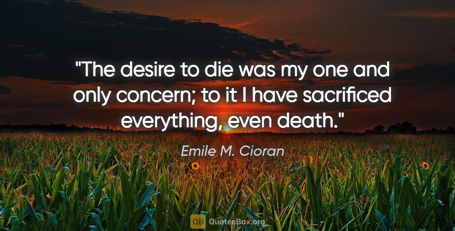 Emile M. Cioran quote: "The desire to die was my one and only concern; to it I have..."