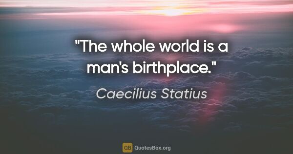 Caecilius Statius quote: "The whole world is a man's birthplace."