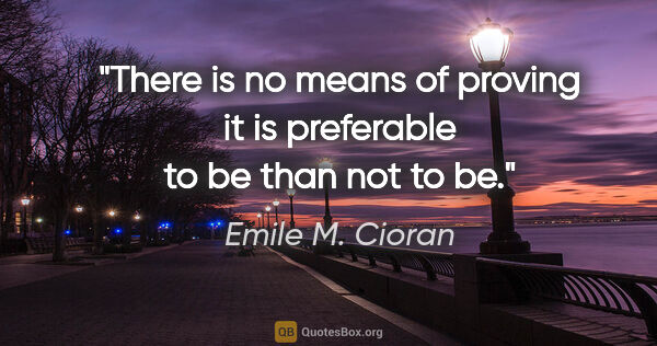 Emile M. Cioran quote: "There is no means of proving it is preferable to be than not..."