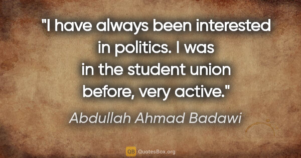 Abdullah Ahmad Badawi quote: "I have always been interested in politics. I was in the..."