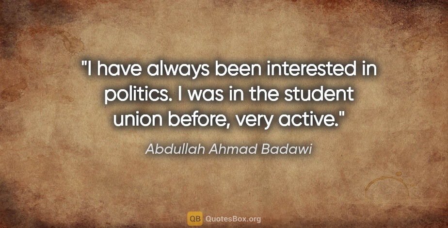 Abdullah Ahmad Badawi quote: "I have always been interested in politics. I was in the..."