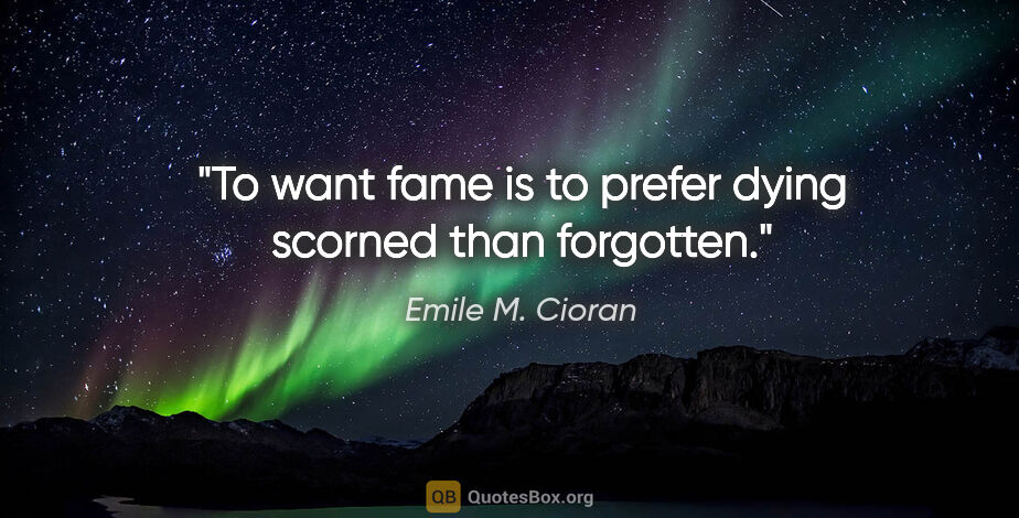 Emile M. Cioran quote: "To want fame is to prefer dying scorned than forgotten."