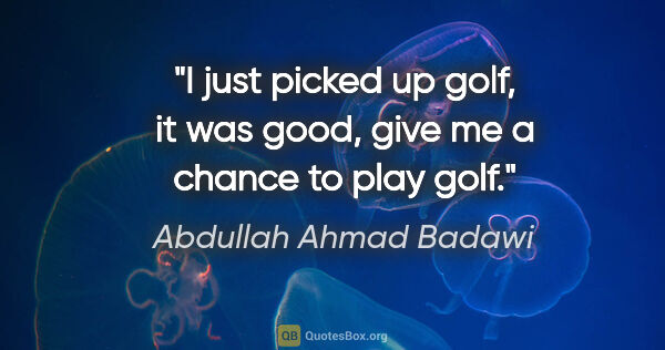 Abdullah Ahmad Badawi quote: "I just picked up golf, it was good, give me a chance to play..."