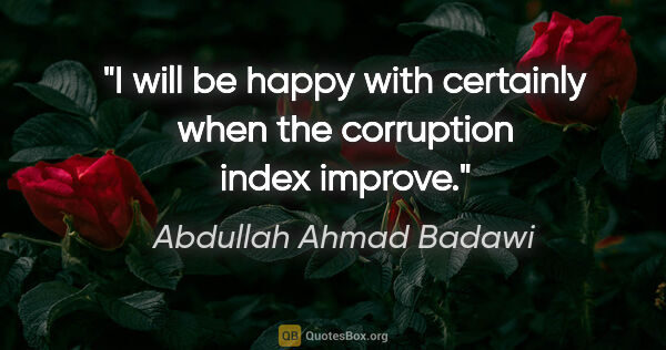 Abdullah Ahmad Badawi quote: "I will be happy with certainly when the corruption index improve."