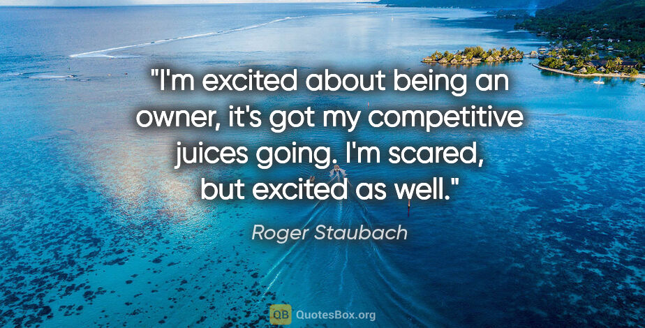 Roger Staubach quote: "I'm excited about being an owner, it's got my competitive..."