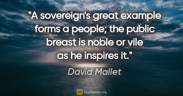 David Mallet quote: "A sovereign's great example forms a people; the public breast..."
