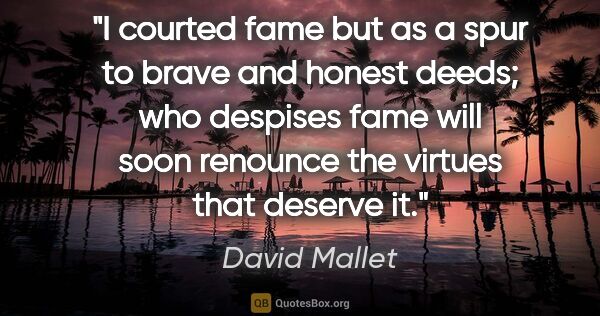 David Mallet quote: "I courted fame but as a spur to brave and honest deeds; who..."