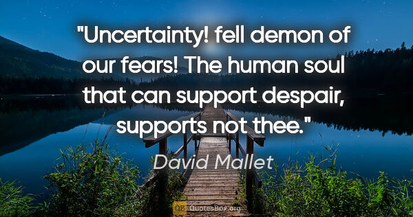 David Mallet quote: "Uncertainty! fell demon of our fears! The human soul that can..."