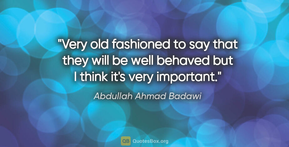 Abdullah Ahmad Badawi quote: "Very old fashioned to say that they will be well behaved but I..."
