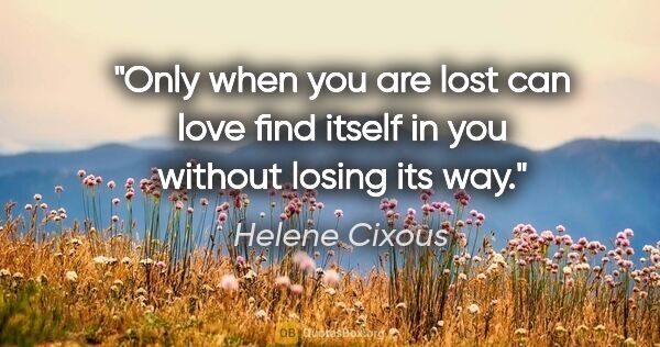Helene Cixous quote: "Only when you are lost can love find itself in you without..."