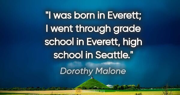 Dorothy Malone quote: "I was born in Everett; I went through grade school in Everett,..."