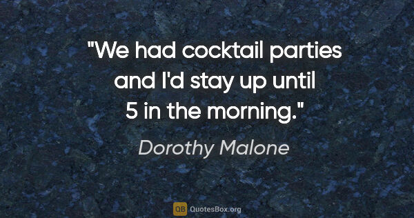 Dorothy Malone quote: "We had cocktail parties and I'd stay up until 5 in the morning."
