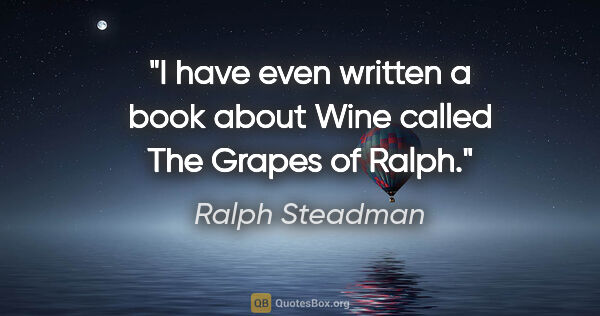 Ralph Steadman quote: "I have even written a book about Wine called The Grapes of Ralph."
