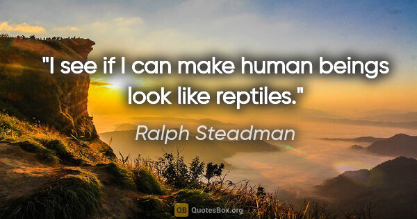 Ralph Steadman quote: "I see if I can make human beings look like reptiles."