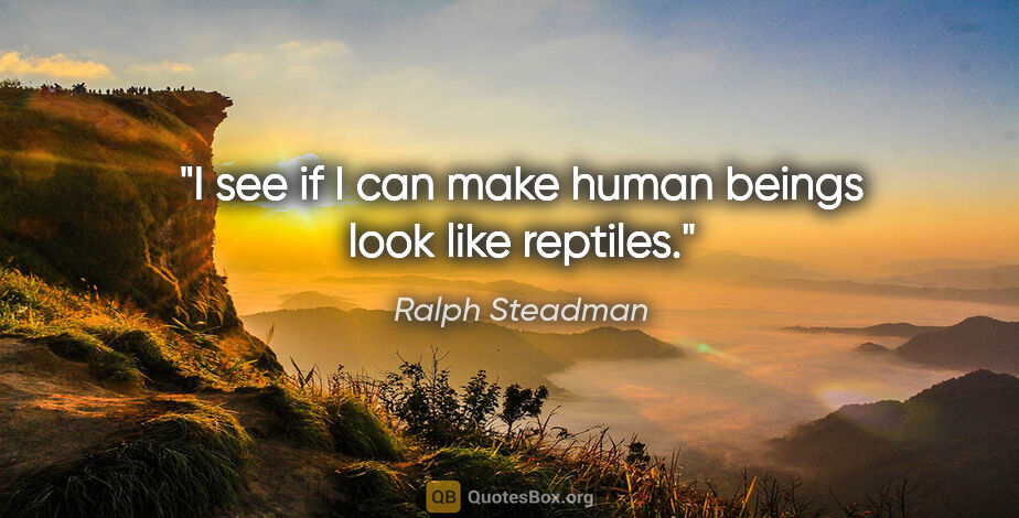 Ralph Steadman quote: "I see if I can make human beings look like reptiles."