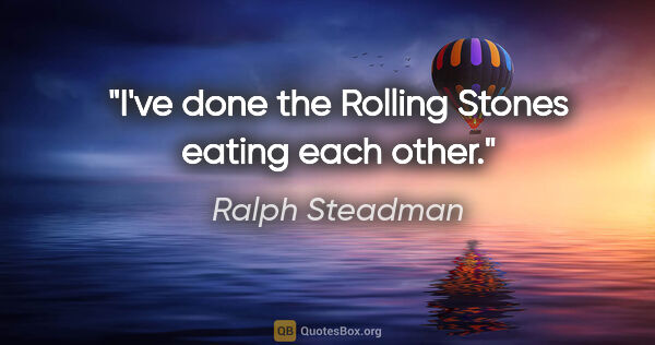 Ralph Steadman quote: "I've done the Rolling Stones eating each other."