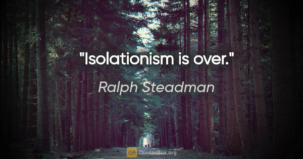 Ralph Steadman quote: "Isolationism is over."