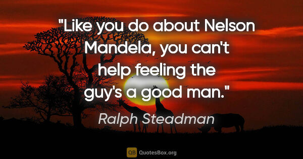 Ralph Steadman quote: "Like you do about Nelson Mandela, you can't help feeling the..."
