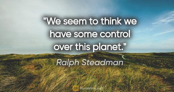 Ralph Steadman quote: "We seem to think we have some control over this planet."