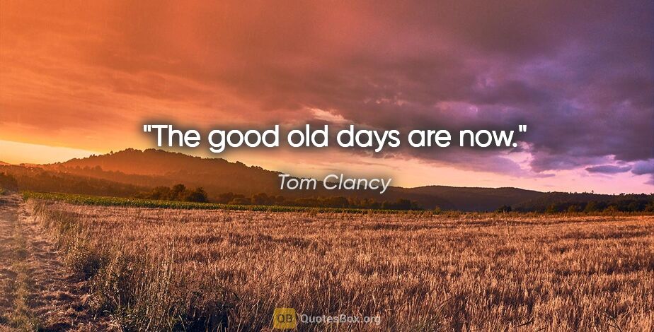 Tom Clancy quote: "The good old days are now."