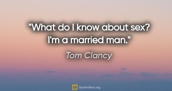 Tom Clancy quote: "What do I know about sex? I'm a married man."