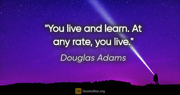 Douglas Adams quote: "You live and learn. At any rate, you live."
