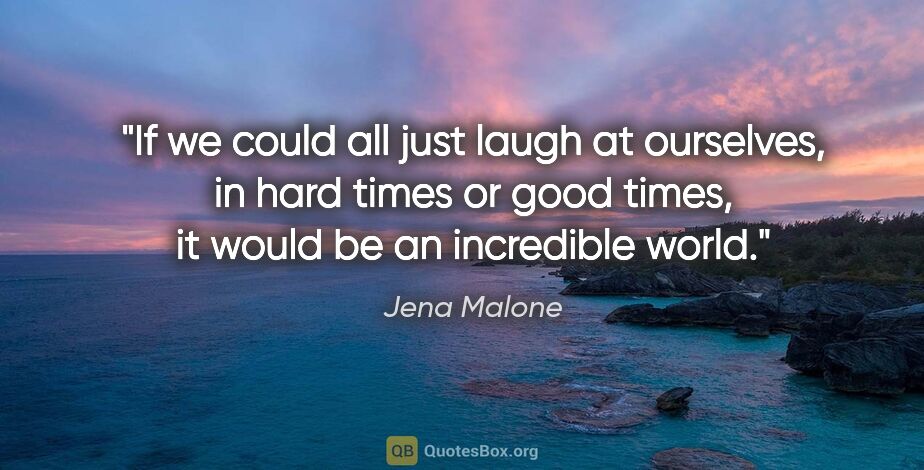 Jena Malone quote: "If we could all just laugh at ourselves, in hard times or good..."
