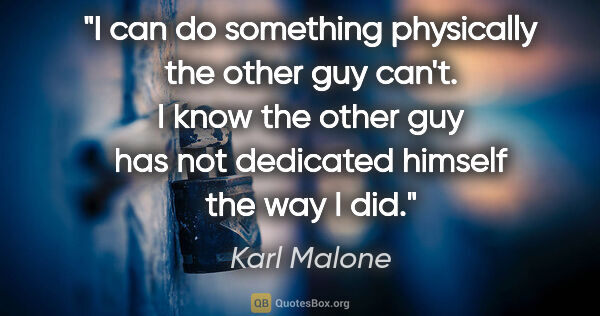 Karl Malone quote: "I can do something physically the other guy can't. I know the..."