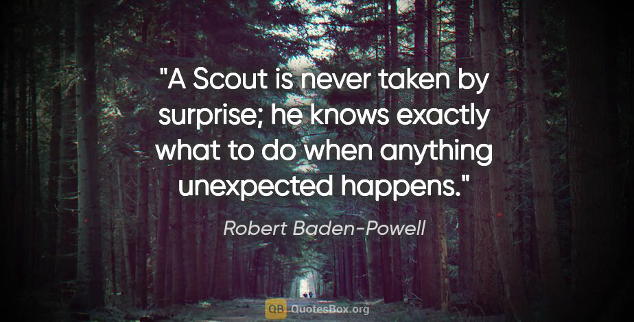 Robert Baden-Powell quote: "A Scout is never taken by surprise; he knows exactly what to..."