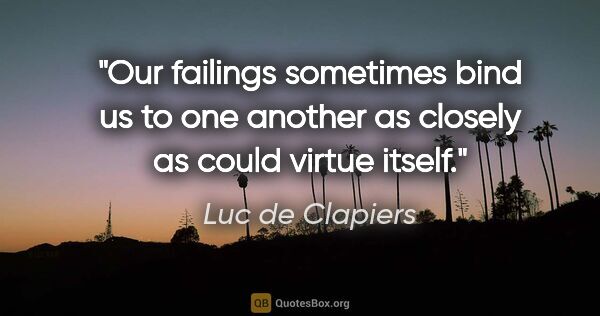 Luc de Clapiers quote: "Our failings sometimes bind us to one another as closely as..."