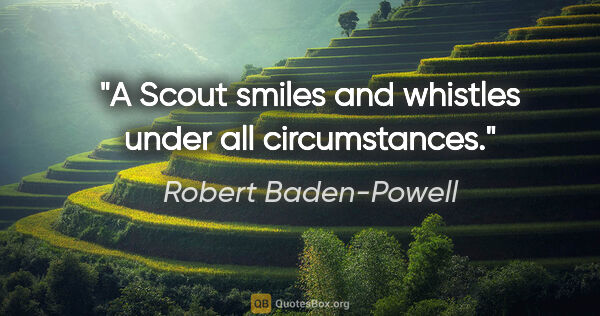 Robert Baden-Powell quote: "A Scout smiles and whistles under all circumstances."