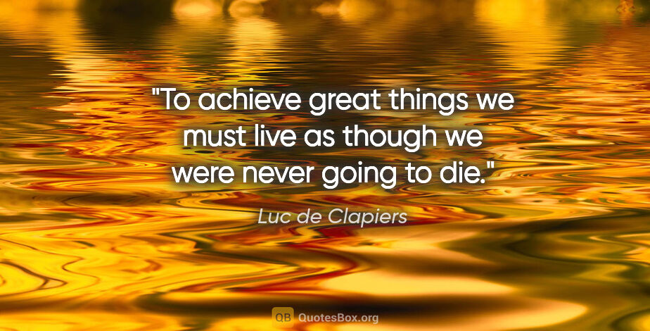 Luc de Clapiers quote: "To achieve great things we must live as though we were never..."