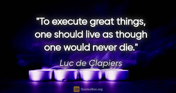 Luc de Clapiers quote: "To execute great things, one should live as though one would..."