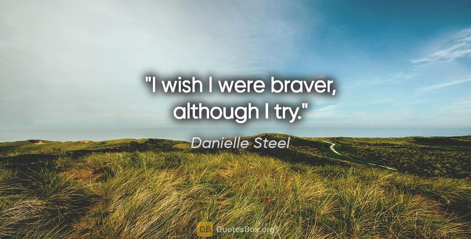 Danielle Steel quote: "I wish I were braver, although I try."
