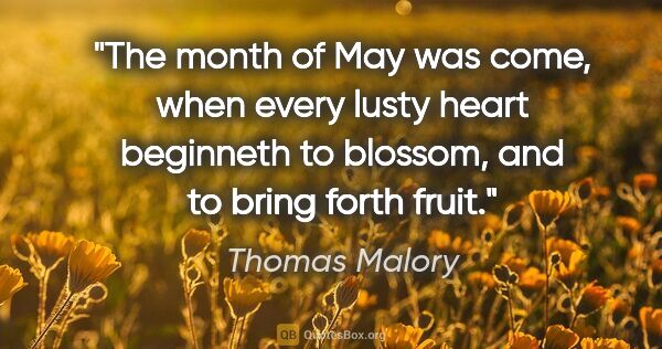Thomas Malory quote: "The month of May was come, when every lusty heart beginneth to..."