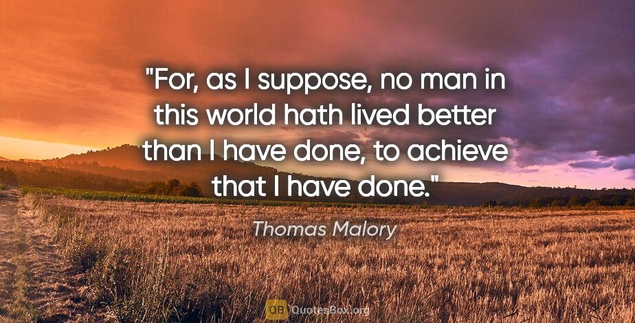Thomas Malory quote: "For, as I suppose, no man in this world hath lived better than..."