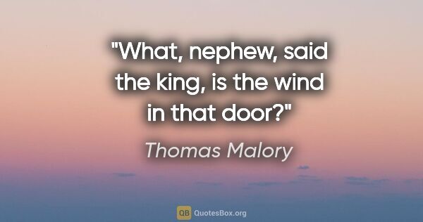 Thomas Malory quote: "What, nephew, said the king, is the wind in that door?"