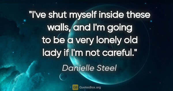 Danielle Steel quote: "I've shut myself inside these walls, and I'm going to be a..."