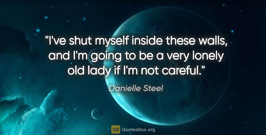 Danielle Steel quote: "I've shut myself inside these walls, and I'm going to be a..."