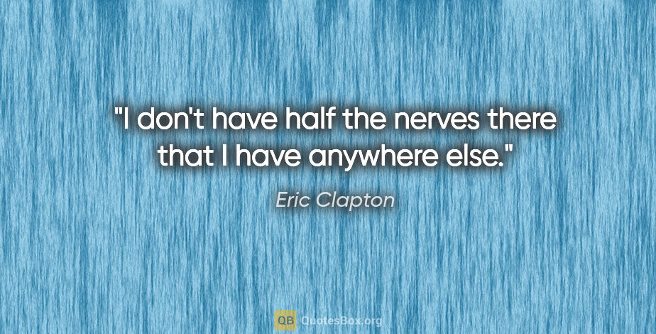 Eric Clapton quote: "I don't have half the nerves there that I have anywhere else."