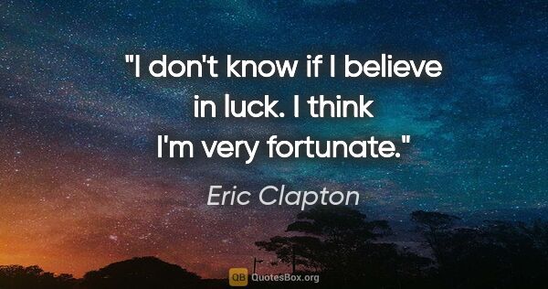 Eric Clapton quote: "I don't know if I believe in luck. I think I'm very fortunate."